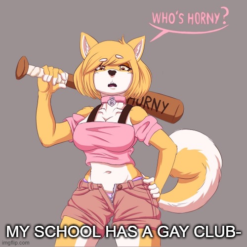 *cries in I can't join tho* | MY SCHOOL HAS A GAY CLUB- | image tagged in who's horny | made w/ Imgflip meme maker