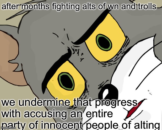 Unsettled Tom | after months fighting alts of wn and trolls; we undermine that progress with accusing an entire party of innocent people of alting | image tagged in memes,unsettled tom | made w/ Imgflip meme maker