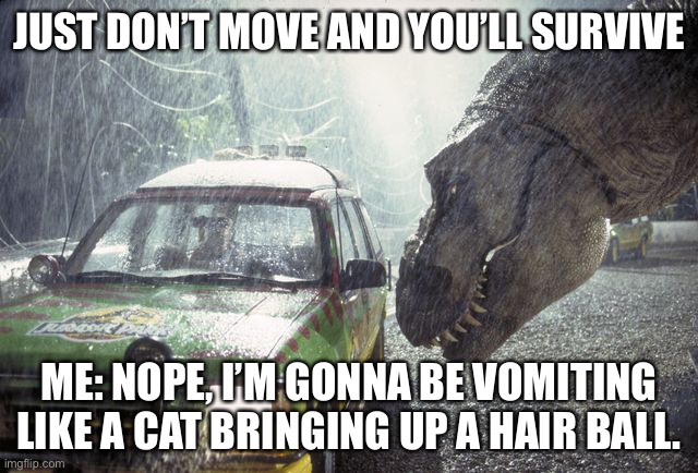 JUST DON’T MOVE AND YOU’LL SURVIVE; ME: NOPE, I’M GONNA BE VOMITING LIKE A CAT BRINGING UP A HAIR BALL. | image tagged in jurrasic park,t rex,dinner,cats | made w/ Imgflip meme maker
