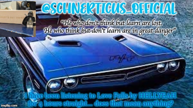 Schnerticus temp 2 | i have been listening to Love Falls by HELLYEAH for 4 hours straight... does that mean anything? | image tagged in schnerticus temp 2 | made w/ Imgflip meme maker