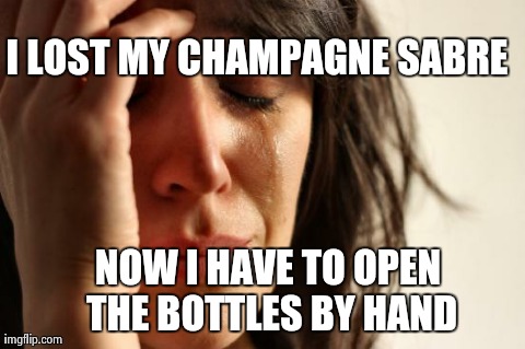 First World Problems | I LOST MY CHAMPAGNE SABRE NOW I HAVE TO OPEN THE BOTTLES BY HAND | image tagged in memes,first world problems | made w/ Imgflip meme maker