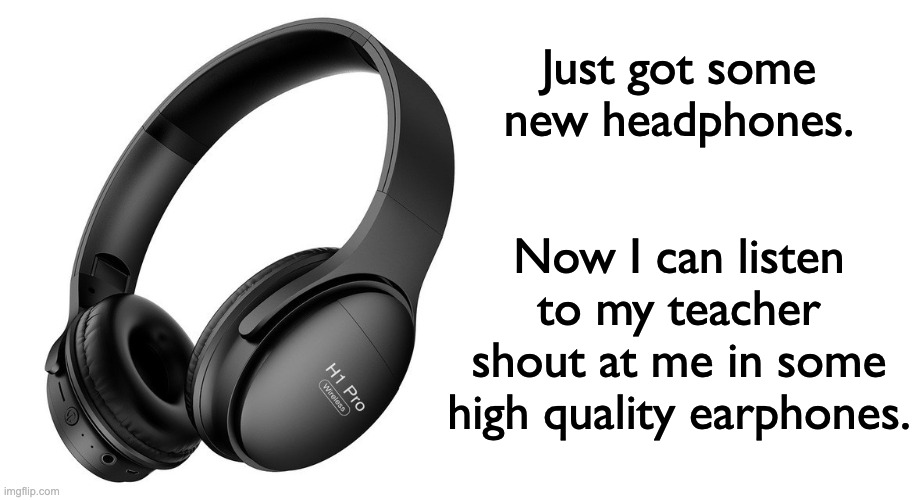 I didn't actually, I just have to listen to him scream at me through my laptop speakers :( | Just got some new headphones. Now I can listen to my teacher shout at me in some high quality earphones. | image tagged in blank white template,memes,unfunny | made w/ Imgflip meme maker