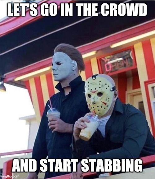 Crowd pleaser | LET'S GO IN THE CROWD; AND START STABBING | image tagged in jason michael myers hanging out | made w/ Imgflip meme maker