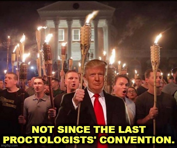 NOT SINCE THE LAST PROCTOLOGISTS' CONVENTION. | image tagged in trump,neo-nazis,white supremacists,losers,weakness | made w/ Imgflip meme maker