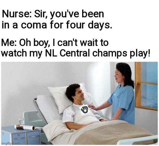 Sir, You've been in a Coma | Nurse: Sir, you've been in a coma for four days. Me: Oh boy, I can't wait to watch my NL Central champs play! | image tagged in sir you've been in a coma,Brewers | made w/ Imgflip meme maker