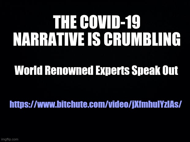 The COVID-19 Narrative is crumbling | THE COVID-19 NARRATIVE IS CRUMBLING; World Renowned Experts Speak Out; https://www.bitchute.com/video/jXfmhulYzIAs/ | image tagged in black background,covid-19,covid | made w/ Imgflip meme maker