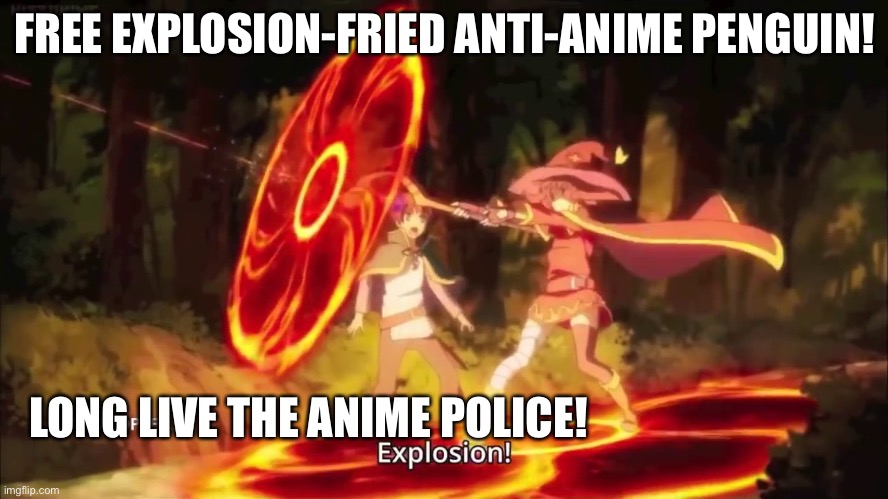 Megumin Konosuba Explosion! 2 | FREE EXPLOSION-FRIED ANTI-ANIME PENGUIN! LONG LIVE THE ANIME POLICE! | image tagged in megumin konosuba explosion 2 | made w/ Imgflip meme maker