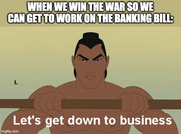 Pollard please hold a vote. I can help gather Congress together. | WHEN WE WIN THE WAR SO WE CAN GET TO WORK ON THE BANKING BILL: | image tagged in let's get down to business | made w/ Imgflip meme maker