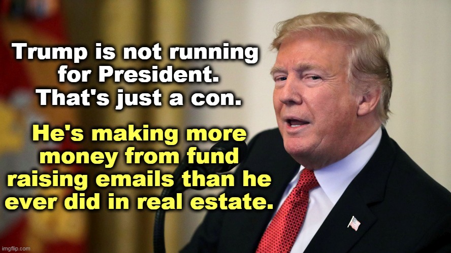 All of that Big Steal stuff is to milk the faithful for money they can't afford to give away. | Trump is not running 
for President. That's just a con. He's making more money from fund raising emails than he ever did in real estate. | image tagged in trump,con man,fake,president | made w/ Imgflip meme maker