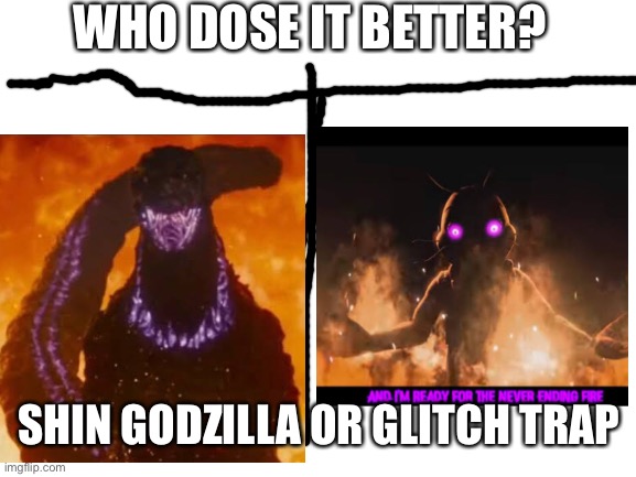 How does it better? | WHO DOSE IT BETTER? SHIN GODZILLA OR GLITCH TRAP | image tagged in blank white template | made w/ Imgflip meme maker