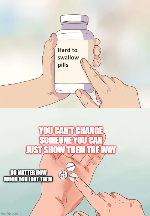 get out of the rabbit hole focus on you | YOU CAN'T CHANGE SOMEONE YOU CAN JUST SHOW THEM THE WAY; NO MATTER HOW MUCH YOU LOVE THEM | image tagged in memes,hard to swallow pills | made w/ Imgflip meme maker