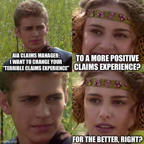 AIA “needs to do better” (their CEO) | AIA CLAIMS MANAGER: I WANT TO CHANGE YOUR “TERRIBLE CLAIMS EXPERIENCE”; TO A MORE POSITIVE CLAIMS EXPERIENCE? FOR THE BETTER, RIGHT? | image tagged in anakin padme 4 panel,life insurance,aia,failure,scumbag | made w/ Imgflip meme maker