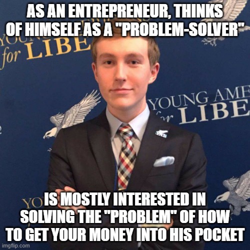 When You're More Of A Problem Than A Problem-Solver | AS AN ENTREPRENEUR, THINKS OF HIMSELF AS A "PROBLEM-SOLVER"; IS MOSTLY INTERESTED IN SOLVING THE "PROBLEM" OF HOW TO GET YOUR MONEY INTO HIS POCKET | image tagged in young libertarian,problem,problematic,problem solved,solution,modern problems require modern solutions | made w/ Imgflip meme maker