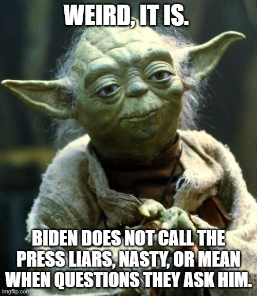 Star Wars Yoda Meme | WEIRD, IT IS. BIDEN DOES NOT CALL THE PRESS LIARS, NASTY, OR MEAN WHEN QUESTIONS THEY ASK HIM. | image tagged in memes,star wars yoda | made w/ Imgflip meme maker