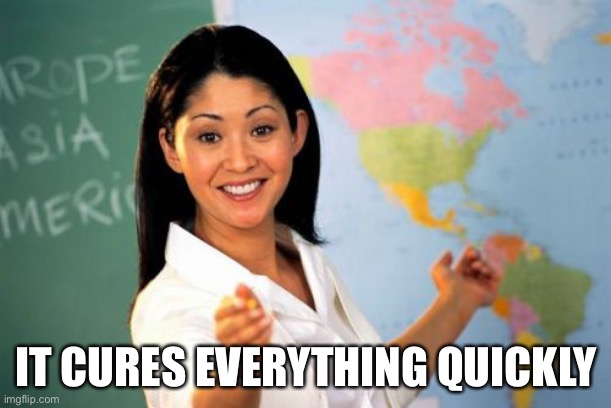 Unhelpful High School Teacher Meme | IT CURES EVERYTHING QUICKLY | image tagged in memes,unhelpful high school teacher | made w/ Imgflip meme maker