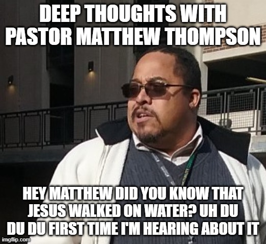 Matthew Thompson | DEEP THOUGHTS WITH PASTOR MATTHEW THOMPSON; HEY MATTHEW DID YOU KNOW THAT JESUS WALKED ON WATER? UH DU DU DU FIRST TIME I'M HEARING ABOUT IT | image tagged in matthew thompson,funny,idiot,moron | made w/ Imgflip meme maker
