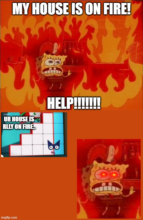 nani!?!? | MY HOUSE IS ON FIRE! HELP!!!!!!! UR HOUSE IS RLLY ON FIRE.. | image tagged in burning spongebob,panik,spongebob,numberblocks,nani,triggered | made w/ Imgflip meme maker