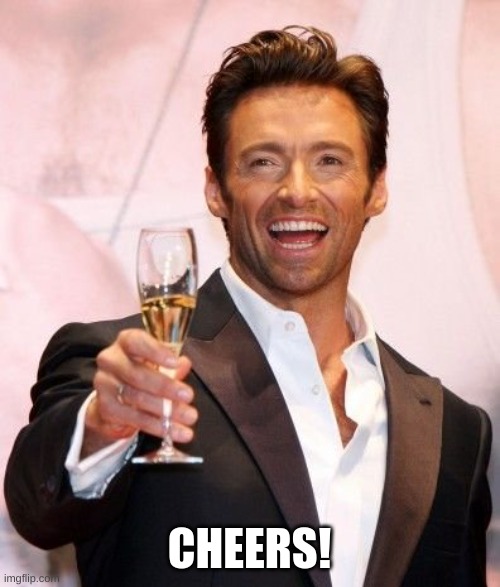 Hugh Jackman Cheers | CHEERS! | image tagged in hugh jackman cheers | made w/ Imgflip meme maker