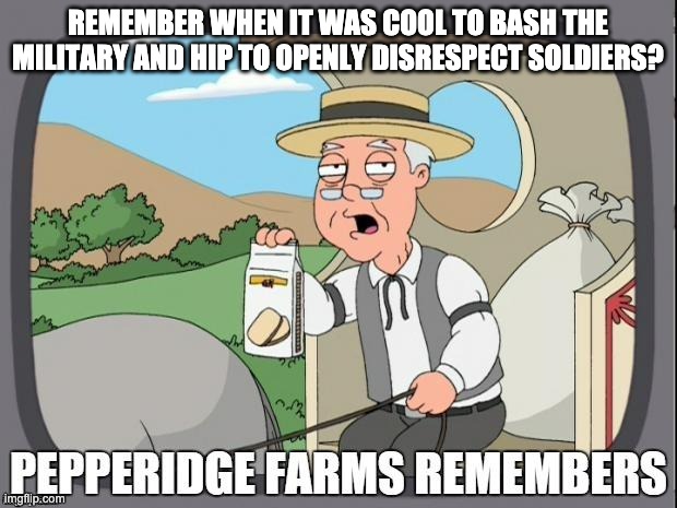 Veterans used to be made fun of | REMEMBER WHEN IT WAS COOL TO BASH THE MILITARY AND HIP TO OPENLY DISRESPECT SOLDIERS? | image tagged in pepperidge farms remembers | made w/ Imgflip meme maker