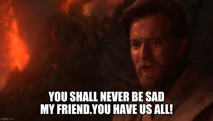 YOU SHALL NEVER BE SAD MY FRIEND.YOU HAVE US ALL! | made w/ Imgflip meme maker