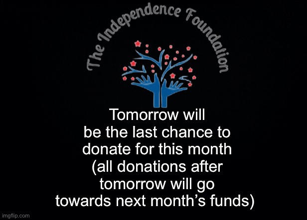 The Independence Foundation Announcement | Tomorrow will be the last chance to donate for this month (all donations after tomorrow will go
towards next month’s funds) | image tagged in the independence foundation announcement | made w/ Imgflip meme maker