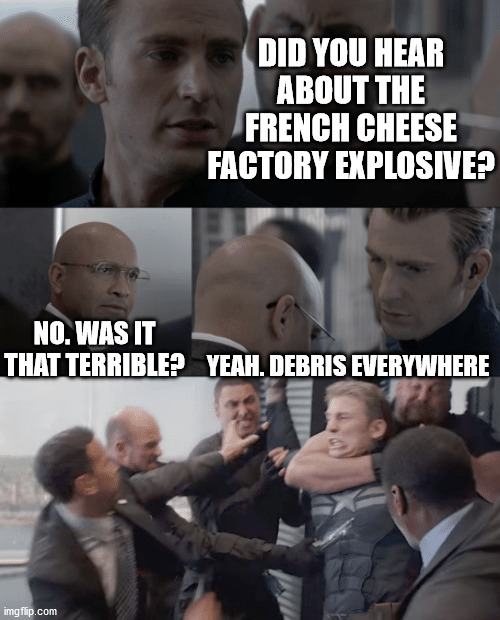 Captain america elevator | DID YOU HEAR ABOUT THE FRENCH CHEESE FACTORY EXPLOSIVE? NO. WAS IT THAT TERRIBLE? YEAH. DEBRIS EVERYWHERE | image tagged in captain america elevator | made w/ Imgflip meme maker