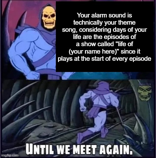 Until we meet again. | Your alarm sound is technically your theme song, considering days of your life are the episodes of a show called ''life of (your name here)'' since it plays at the start of every episode | image tagged in until we meet again | made w/ Imgflip meme maker