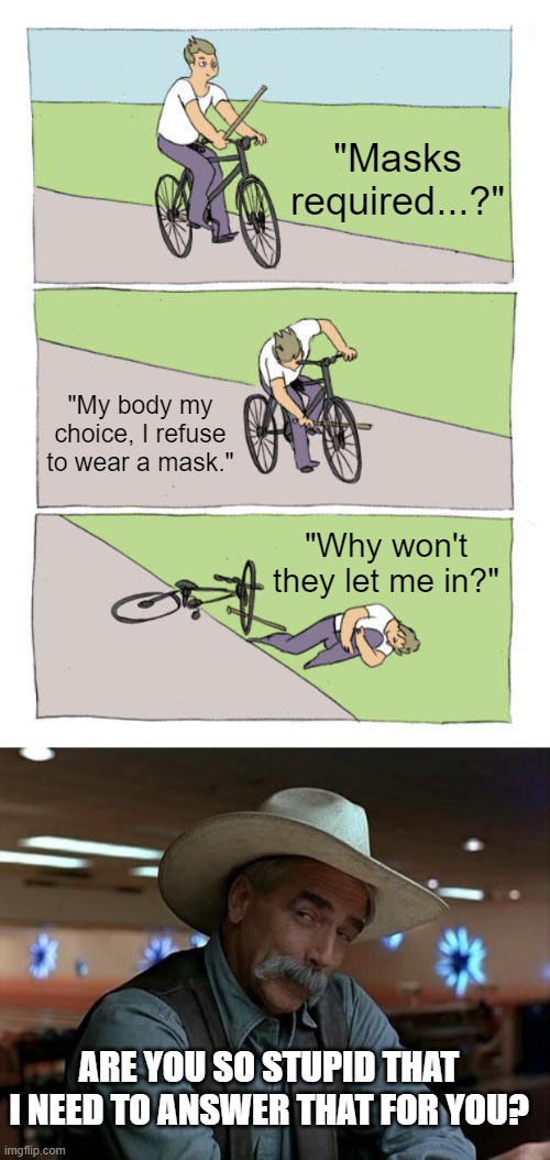 "Masks required...?" "My body my choice, I refuse to wear a mask." "Why won't they let me in?" ARE YOU SO STUPID THAT I NEED TO ANSWER THAT  | image tagged in memes,bike fall,special kind of stupid | made w/ Imgflip meme maker