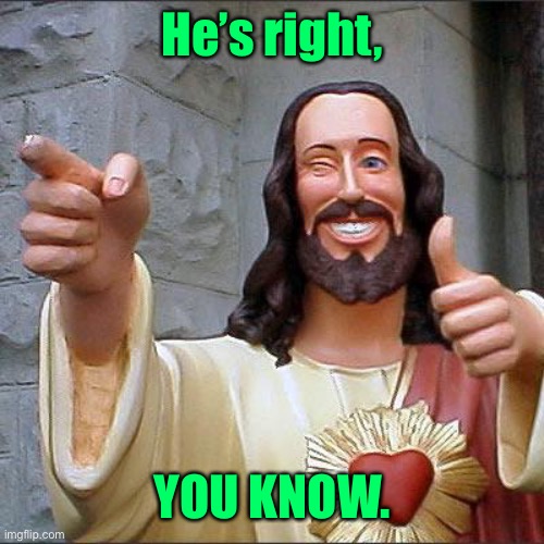 Buddy Christ Meme | He’s right, YOU KNOW. | image tagged in memes,buddy christ | made w/ Imgflip meme maker
