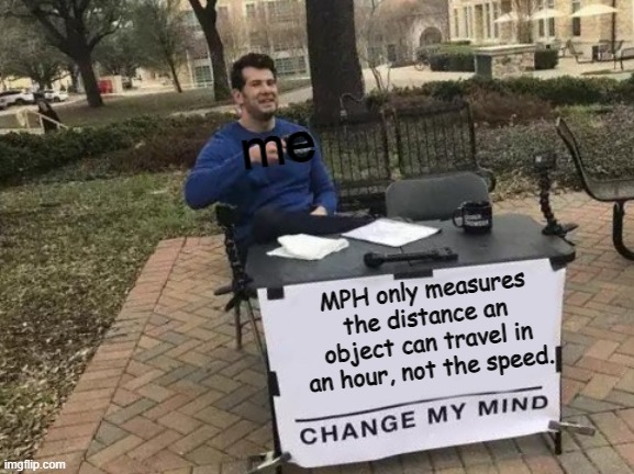 Change My Mind | me; MPH only measures the distance an object can travel in an hour, not the speed. | image tagged in memes,change my mind | made w/ Imgflip meme maker
