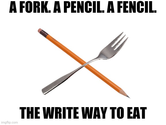 Joke me and my friend made in class. | A FORK. A PENCIL. A FENCIL. THE WRITE WAY TO EAT | image tagged in fork,pencil,memes,funny | made w/ Imgflip meme maker