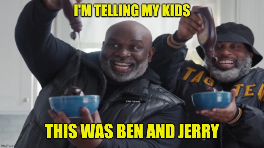 Scoop! There It Isn't. | I'M TELLING MY KIDS; THIS WAS BEN AND JERRY | image tagged in scoop there it is | made w/ Imgflip meme maker
