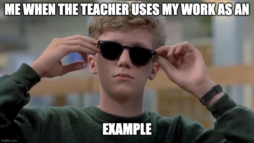 Invented swag before it was cool | ME WHEN THE TEACHER USES MY WORK AS AN; EXAMPLE | image tagged in invented swag before it was cool | made w/ Imgflip meme maker
