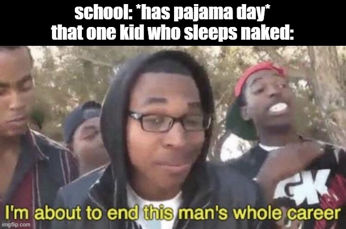 he really will tho | school: *has pajama day*
that one kid who sleeps naked: | image tagged in i m about to end this man s whole career | made w/ Imgflip meme maker