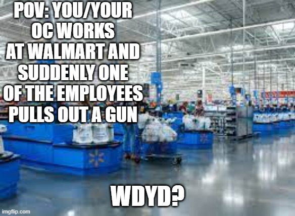 w a l m a r t | POV: YOU/YOUR OC WORKS AT WALMART AND SUDDENLY ONE OF THE EMPLOYEES PULLS OUT A GUN; WDYD? | image tagged in this sucks ass | made w/ Imgflip meme maker