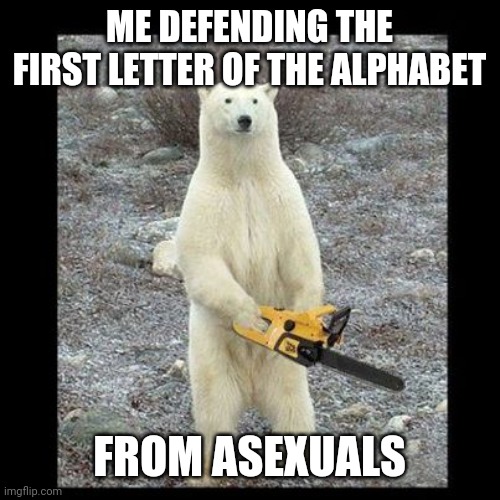 Chainsaw Bear Meme | ME DEFENDING THE FIRST LETTER OF THE ALPHABET FROM ASEXUALS | image tagged in memes,chainsaw bear | made w/ Imgflip meme maker