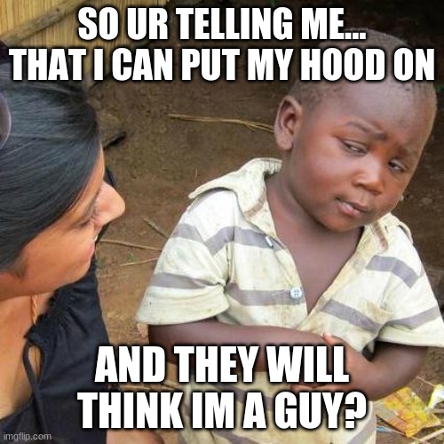 i got misgendered 4 times today | SO UR TELLING ME... THAT I CAN PUT MY HOOD ON; AND THEY WILL THINK IM A GUY? | image tagged in memes,third world skeptical kid | made w/ Imgflip meme maker