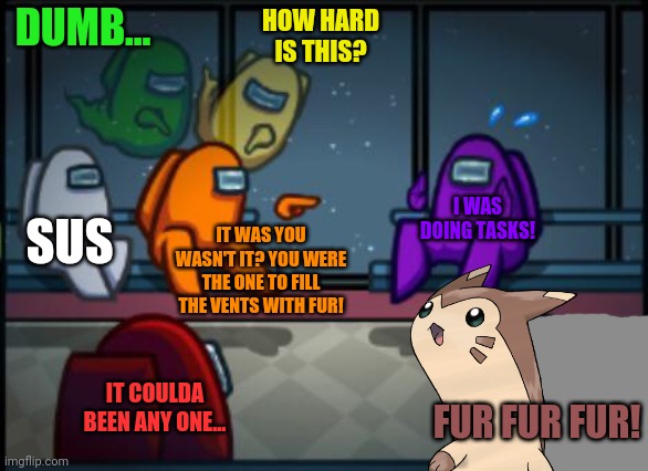 Who could have done it? |  DUMB... HOW HARD IS THIS? I WAS DOING TASKS! SUS; IT WAS YOU WASN'T IT? YOU WERE THE ONE TO FILL THE VENTS WITH FUR! IT COULDA BEEN ANY ONE... FUR FUR FUR! | image tagged in among us blame,sus,furret,among us,cute animals | made w/ Imgflip meme maker