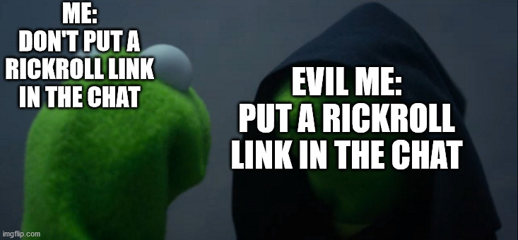 Evil Kermit Meme | ME:
DON'T PUT A RICKROLL LINK IN THE CHAT EVIL ME:
PUT A RICKROLL LINK IN THE CHAT | image tagged in memes,evil kermit | made w/ Imgflip meme maker