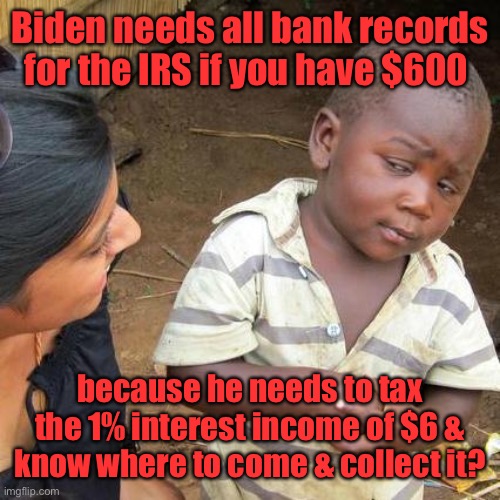 This is about asset seizure not taxes | Biden needs all bank records for the IRS if you have $600; because he needs to tax the 1% interest income of $6 & know where to come & collect it? | image tagged in memes,third world skeptical kid,irs,joe biden,bank records,accounts over 600 dollars | made w/ Imgflip meme maker