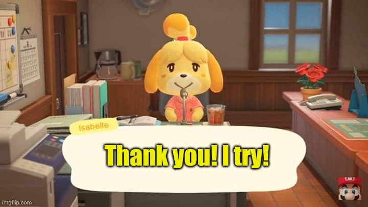 Isabelle Animal Crossing Announcement | Thank you! I try! | image tagged in isabelle animal crossing announcement | made w/ Imgflip meme maker
