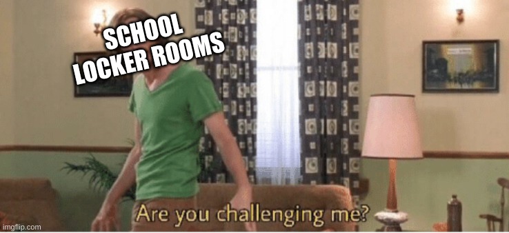 are you challenging me | SCHOOL LOCKER ROOMS | image tagged in are you challenging me | made w/ Imgflip meme maker