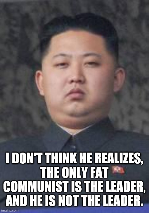Kim Jong Un | I DON'T THINK HE REALIZES,
THE ONLY FAT COMMUNIST IS THE LEADER,
AND HE IS NOT THE LEADER. | image tagged in kim jong un | made w/ Imgflip meme maker