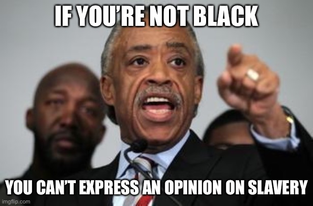 Al Sharpton | IF YOU’RE NOT BLACK YOU CAN’T EXPRESS AN OPINION ON SLAVERY | image tagged in al sharpton | made w/ Imgflip meme maker