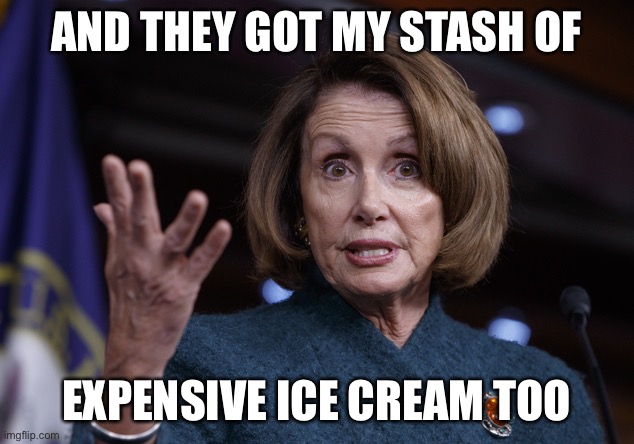 Good old Nancy Pelosi | AND THEY GOT MY STASH OF EXPENSIVE ICE CREAM TOO | image tagged in good old nancy pelosi | made w/ Imgflip meme maker