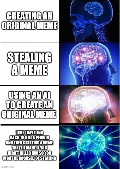 Expanding Brain Meme | CREATING AN ORIGINAL MEME; STEALING A MEME; USING AN AI TO CREATE AN ORIGINAL MEME; TIME TRAVELING BACK TO KILL A PERSON AND THEN CREATING A MEME THAT HE MADE IF YOU DIDN'T KILLED HIM SO YOU WONT BE ACCUSED OF STEALING | image tagged in memes,expanding brain | made w/ Imgflip meme maker