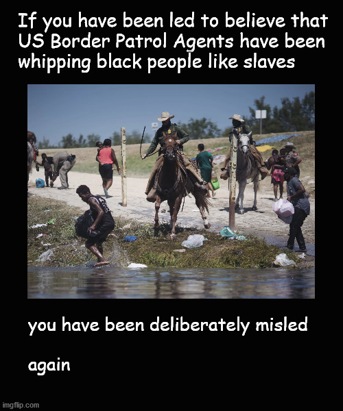 If you have been led to believe ... | If you have been led to believe that
US Border Patrol Agents have been
whipping black people like slaves; you have been deliberately misled
 
again | image tagged in us border patrol | made w/ Imgflip meme maker