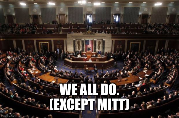 congress | WE ALL DO.
(EXCEPT MITT) | image tagged in congress | made w/ Imgflip meme maker