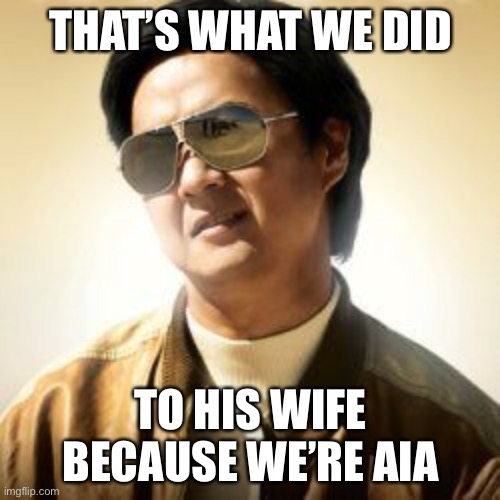 But did you die? | THAT’S WHAT WE DID; TO HIS WIFE
BECAUSE WE’RE AIA | image tagged in but did you die | made w/ Imgflip meme maker