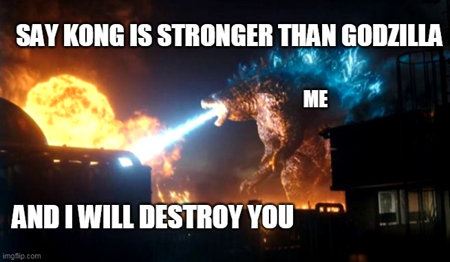 Godzilla Destroy Something | SAY KONG IS STRONGER THAN GODZILLA; ME; AND I WILL DESTROY YOU | image tagged in godzilla destroy something | made w/ Imgflip meme maker